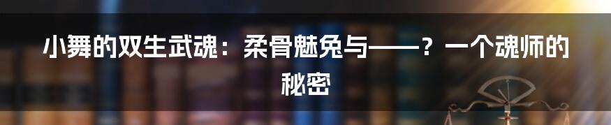 小舞的双生武魂:柔骨魅兔与——?一个魂师的秘密