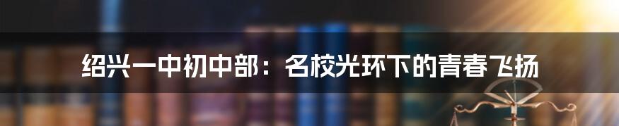 绍兴一中初中部:名校光环下的青春飞扬