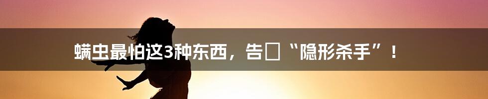 螨虫最怕这3种东西,告別“隐形杀手”!