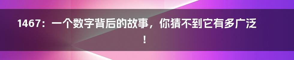 1467:一个数字背后的故事,你猜不到它有多广泛!
