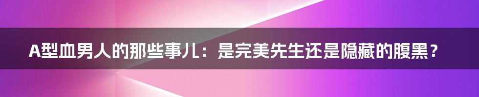 A型血男人的那些事儿:是完美先生还是隐藏的腹黑?