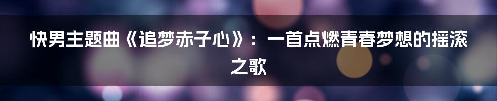 快男主题曲《追梦赤子心》:一首点燃青春梦想的摇滚之歌