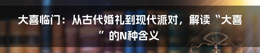 大喜临门:从古代婚礼到现代派对,解读“大喜”的N种含义