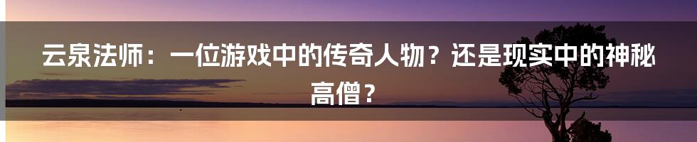 云泉法师：一位游戏中的传奇人物？还是现实中的神秘高僧？