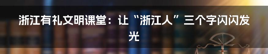浙江有礼文明课堂:让“浙江人”三个字闪闪发光