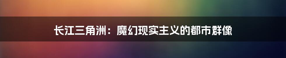 长江三角洲：魔幻现实主义的都市群像
