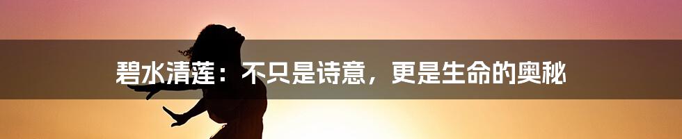碧水清莲:不只是诗意,更是生命的奥秘