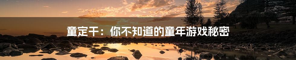童定干:你不知道的童年游戏秘密