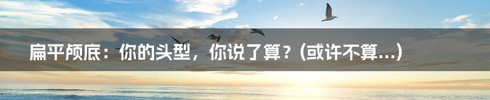 扁平颅底:你的头型,你说了算?(或许不算...)
