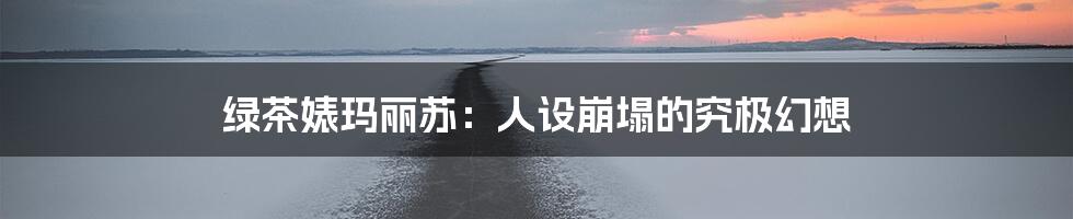 绿茶婊玛丽苏:人设崩塌的究极幻想