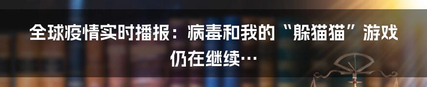全球疫情实时播报:病毒和我的“躲猫猫”游戏仍在继续…