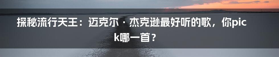 探秘流行天王:迈克尔·杰克逊最好听的歌,你pick哪一首?