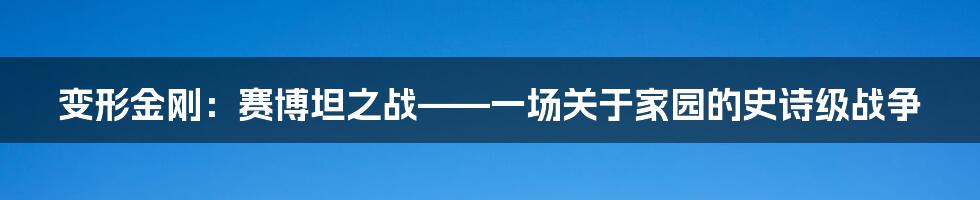变形金刚:赛博坦之战——一场关于家园的史诗级战争