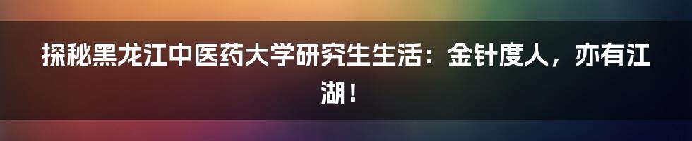 探秘黑龙江中医药大学研究生生活：金针度人，亦有江湖！