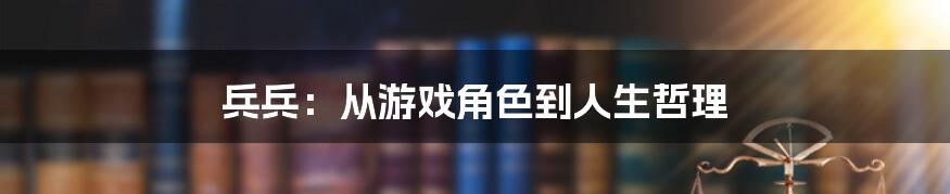 兵兵:从游戏角色到人生哲理