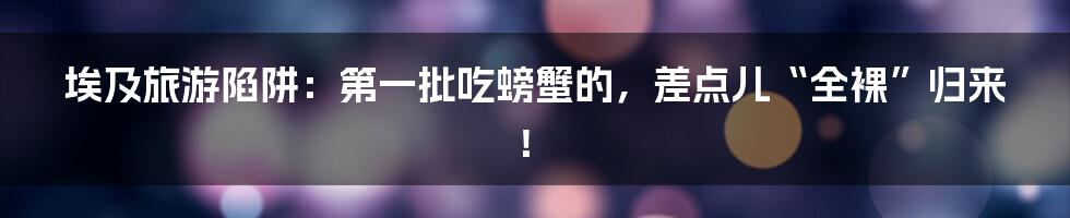 埃及旅游陷阱:第一批吃螃蟹的,差点儿“全裸”归来!