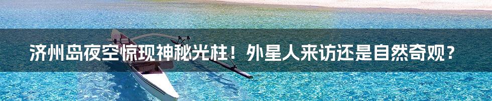 济州岛夜空惊现神秘光柱!外星人来访还是自然奇观?