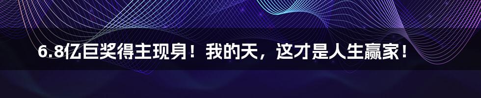 6.8亿巨奖得主现身！我的天，这才是人生赢家！