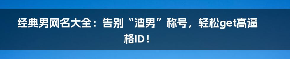 经典男网名大全:告别“渣男”称号,轻松get高逼格ID!