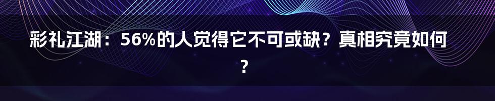 彩礼江湖:56%的人觉得它不可或缺?真相究竟如何?