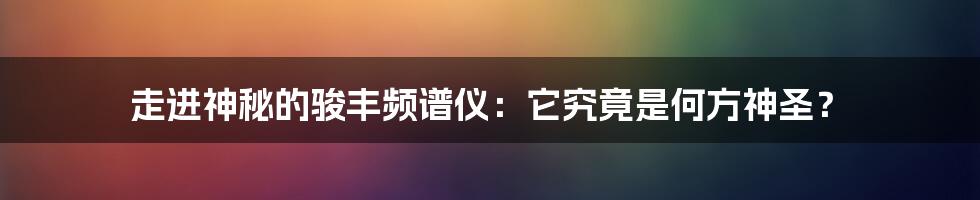 走进神秘的骏丰频谱仪：它究竟是何方神圣？
