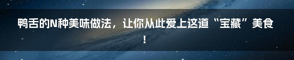 鸭舌的N种美味做法，让你从此爱上这道“宝藏”美食！