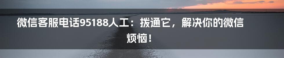 微信客服电话95188人工:拨通它,解决你的微信烦恼!