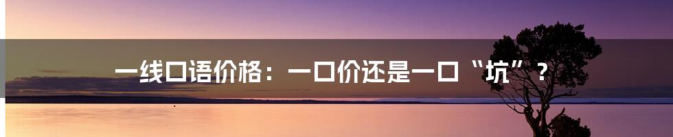 一线口语价格:一口价还是一口“坑”?