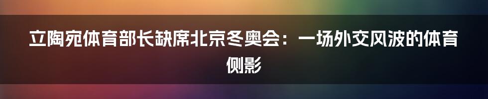 立陶宛体育部长缺席北京冬奥会：一场外交风波的体育侧影