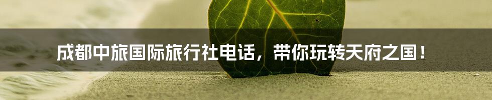 成都中旅国际旅行社电话,带你玩转天府之国!