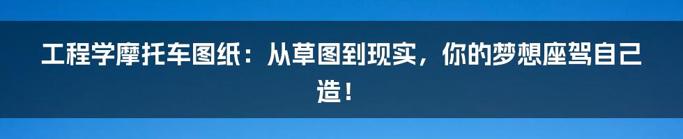 工程学摩托车图纸:从草图到现实,你的梦想座驾自己造!