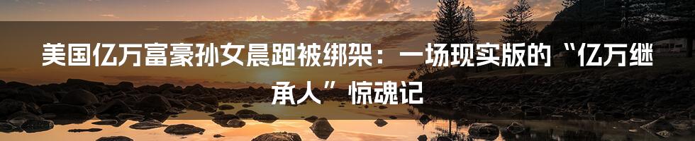 美国亿万富豪孙女晨跑被绑架：一场现实版的“亿万继承人”惊魂记