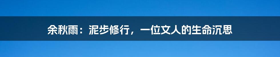 余秋雨：泥步修行，一位文人的生命沉思