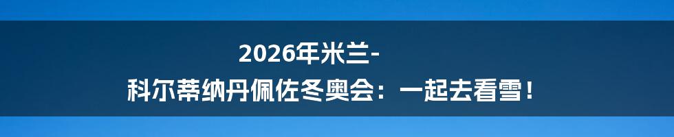 2026年米兰-科尔蒂纳丹佩佐冬奥会:一起去看雪!