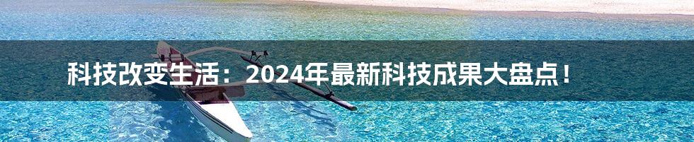 科技改变生活:2024年最新科技成果大盘点!