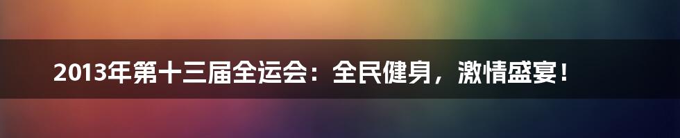 2013年第十三届全运会:全民健身,激情盛宴!