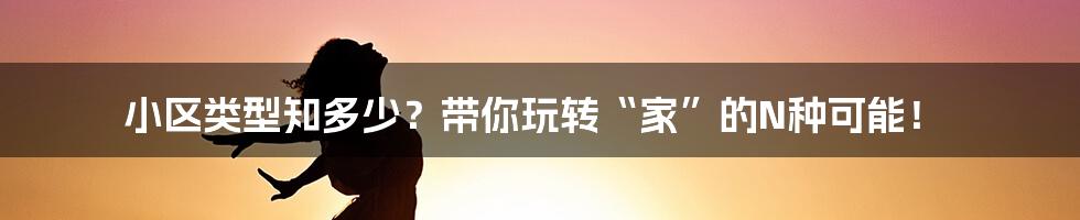 小区类型知多少?带你玩转“家”的N种可能!