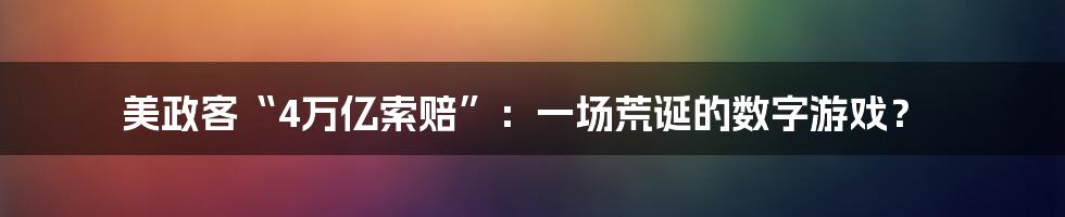 美政客“4万亿索赔”:一场荒诞的数字游戏?