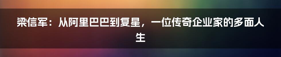 梁信军:从阿里巴巴到复星,一位传奇企业家的多面人生