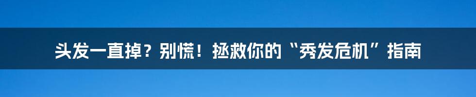 头发一直掉?别慌!拯救你的“秀发危机”指南