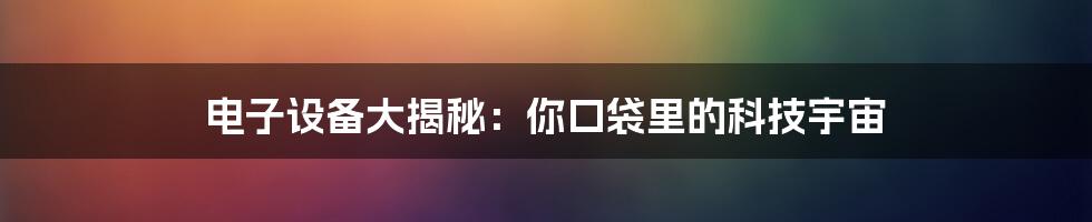 电子设备大揭秘:你口袋里的科技宇宙