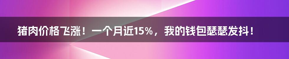 猪肉价格飞涨!一个月近15%,我的钱包瑟瑟发抖!