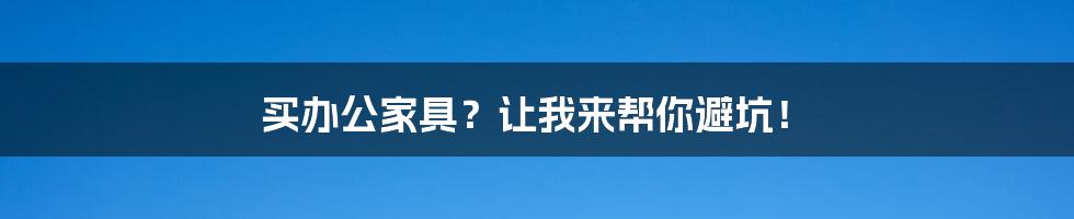 买办公家具？让我来帮你避坑！