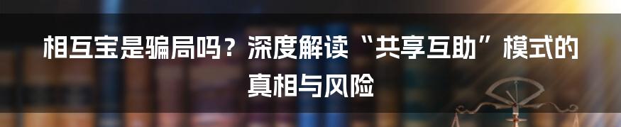 相互宝是骗局吗？深度解读“共享互助”模式的真相与风险
