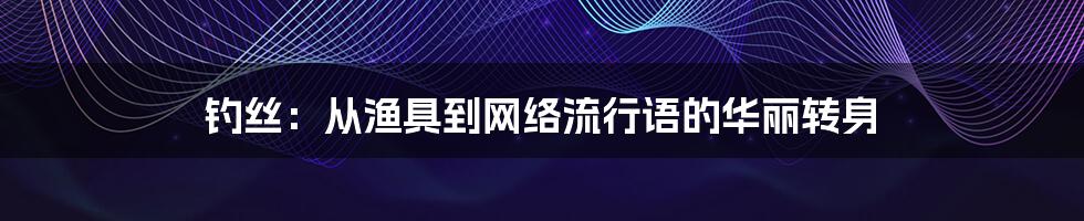钓丝:从渔具到网络流行语的华丽转身