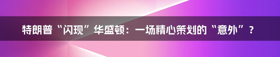 特朗普“闪现”华盛顿:一场精心策划的“意外”?