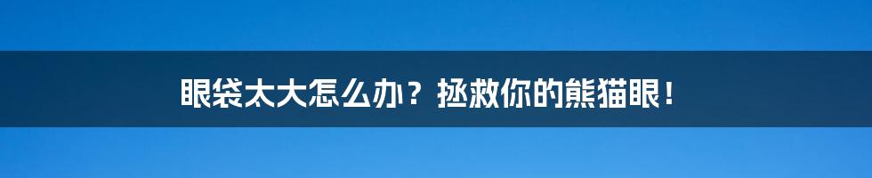 眼袋太大怎么办?拯救你的熊猫眼!