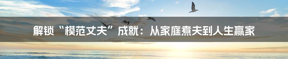 解锁“模范丈夫”成就:从家庭煮夫到人生赢家