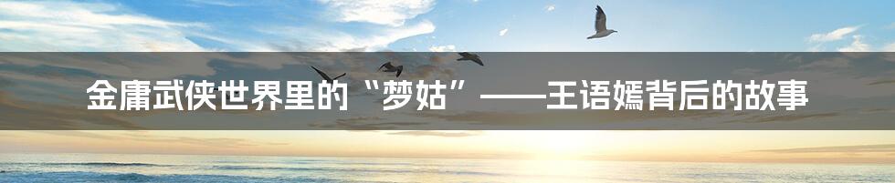 金庸武侠世界里的“梦姑”——王语嫣背后的故事
