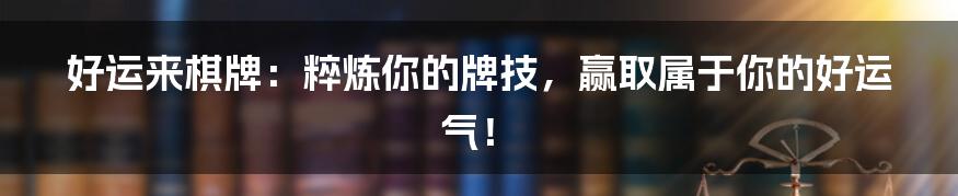 好运来棋牌:粹炼你的牌技,赢取属于你的好运气!